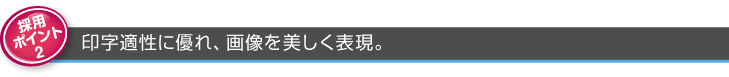 ポイント2 優れた印字適性、画像を美しく再現。