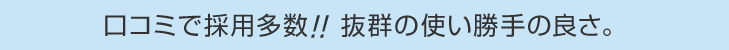 口コミで採用多数!! 抜群の使い勝手の良さ。