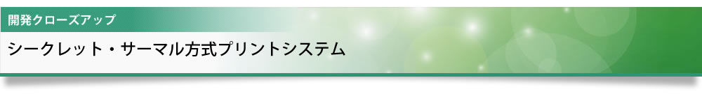 開発クローズアップ シークレット・サーマル方式プリントシステム
