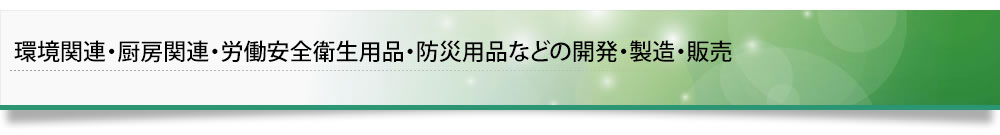 環境関連・厨房関連・労働安全衛生用品・防災用品等の開発・製造・販売