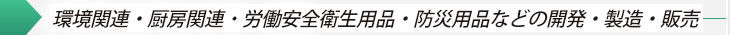 環境関連・厨房関連・労働安全衛生用品・防災用品等の開発・製造・販売