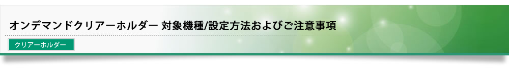 オンデマンドクリアーホルダー 対象機種/設定方法およびご注意事項