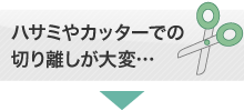 ハサミやカッターでの切り離しが大変…