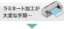 ラミネート加工が大変な手間…