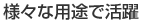 様々な用途で活躍