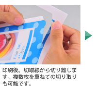 印刷後、切取線から切り離します。複数枚を重ねての切り取りも可能です。